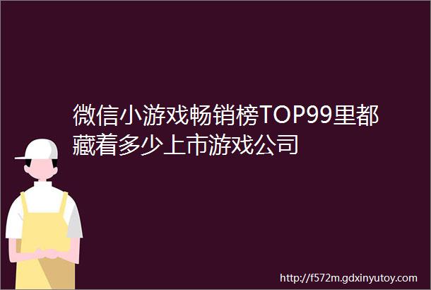 微信小游戏畅销榜TOP99里都藏着多少上市游戏公司