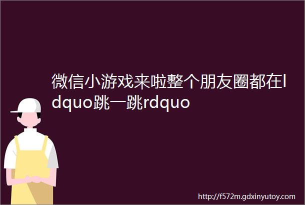 微信小游戏来啦整个朋友圈都在ldquo跳一跳rdquo