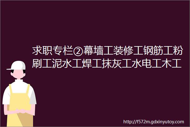 求职专栏②幕墙工装修工钢筋工粉刷工泥水工焊工抹灰工水电工木工等等