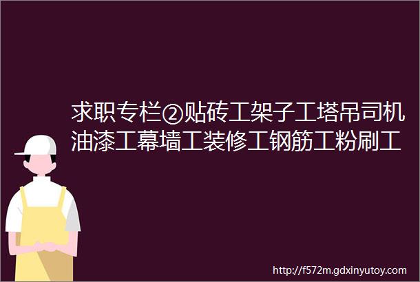 求职专栏②贴砖工架子工塔吊司机油漆工幕墙工装修工钢筋工粉刷工等等