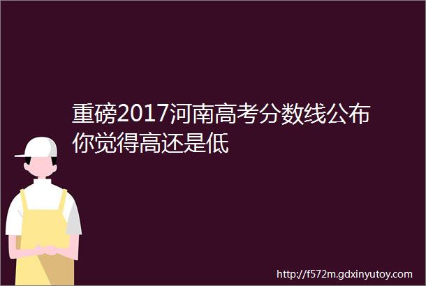 重磅2017河南高考分数线公布你觉得高还是低