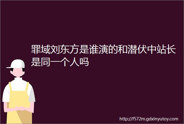 罪域刘东方是谁演的和潜伏中站长是同一个人吗