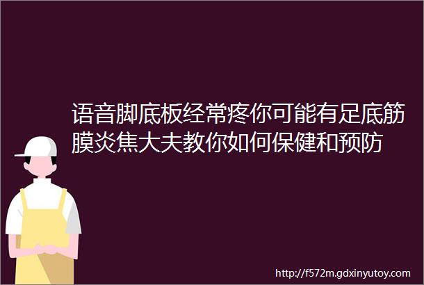 语音脚底板经常疼你可能有足底筋膜炎焦大夫教你如何保健和预防