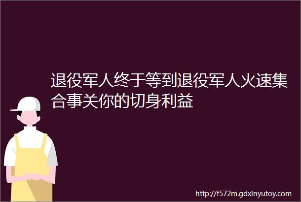 退役军人终于等到退役军人火速集合事关你的切身利益