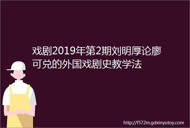 戏剧2019年第2期刘明厚论廖可兑的外国戏剧史教学法