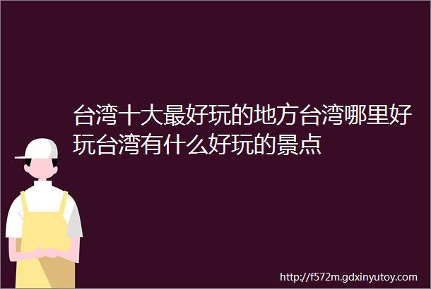 台湾十大最好玩的地方台湾哪里好玩台湾有什么好玩的景点