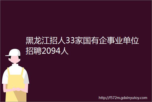 黑龙江招人33家国有企事业单位招聘2094人