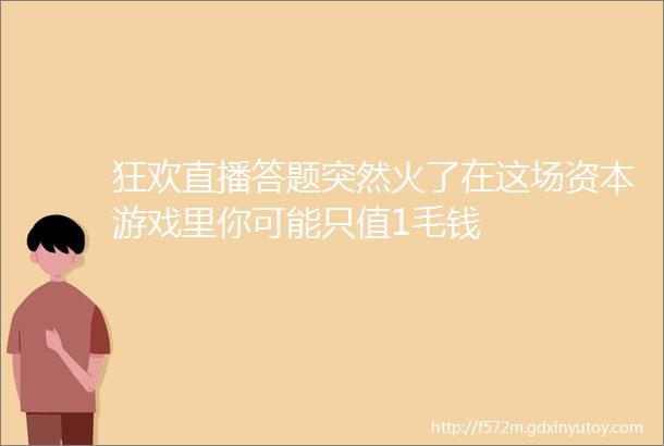 狂欢直播答题突然火了在这场资本游戏里你可能只值1毛钱