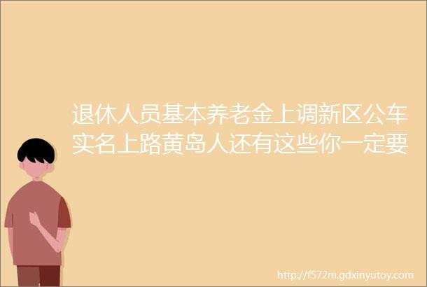 退休人员基本养老金上调新区公车实名上路黄岛人还有这些你一定要知道的好消息