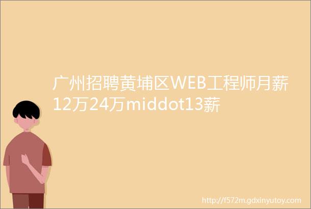 广州招聘黄埔区WEB工程师月薪12万24万middot13薪五险一金等其他福利就在广州视鹏科技有限公司等你加入