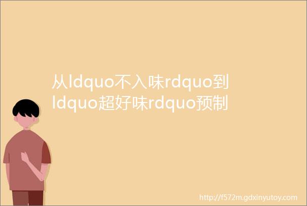 从ldquo不入味rdquo到ldquo超好味rdquo预制菜ldquo传统咕噜肉rdquo成为爆品的背后是上百次试制磨合