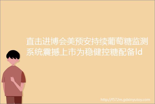 直击进博会美预安持续葡萄糖监测系统震撼上市为稳健控糖配备ldquo雷达系统rdquo