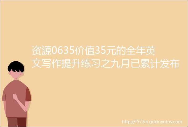 资源0635价值35元的全年英文写作提升练习之九月已累计发布价值40973元的优质资源