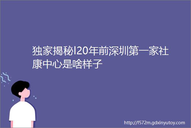独家揭秘l20年前深圳第一家社康中心是啥样子