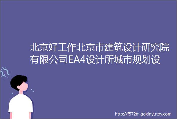 北京好工作北京市建筑设计研究院有限公司EA4设计所城市规划设计工作室ndash主创规划设计师规划设计师驻场设计师