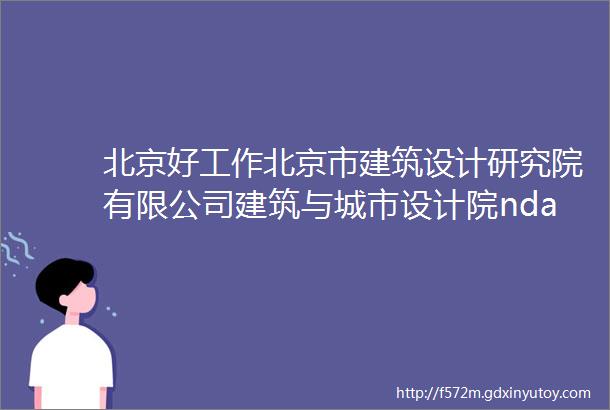 北京好工作北京市建筑设计研究院有限公司建筑与城市设计院ndash主任建筑师建筑师助理建筑师规划设计总监等