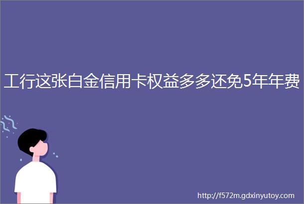 工行这张白金信用卡权益多多还免5年年费