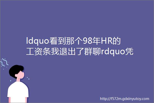 ldquo看到那个98年HR的工资条我退出了群聊rdquo凭什么她的工资比我高