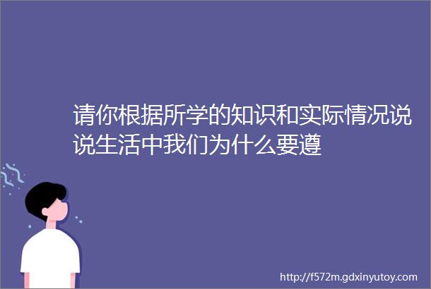 请你根据所学的知识和实际情况说说生活中我们为什么要遵