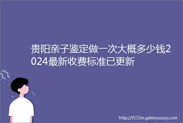 贵阳亲子鉴定做一次大概多少钱2024最新收费标准已更新