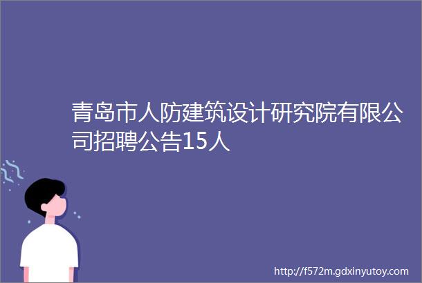 青岛市人防建筑设计研究院有限公司招聘公告15人