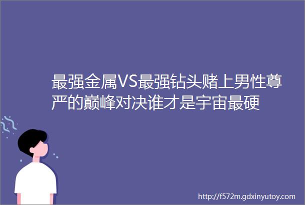 最强金属VS最强钻头赌上男性尊严的巅峰对决谁才是宇宙最硬