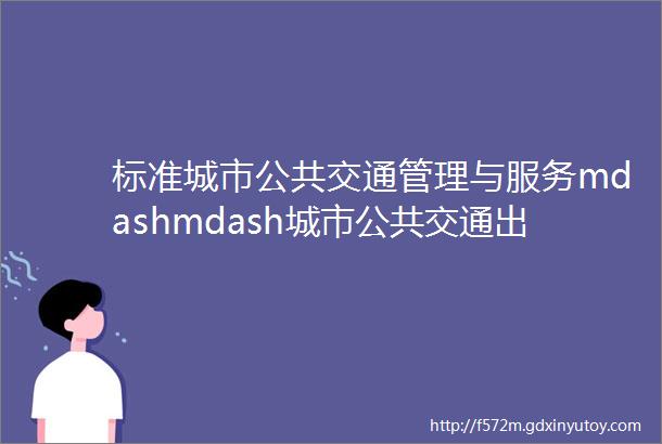 标准城市公共交通管理与服务mdashmdash城市公共交通出行信息服务技术要求