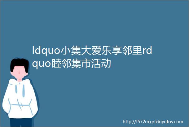 ldquo小集大爱乐享邻里rdquo睦邻集市活动