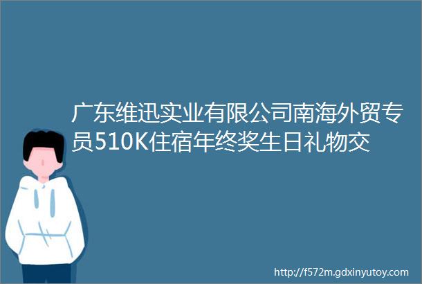 广东维迅实业有限公司南海外贸专员510K住宿年终奖生日礼物交通便利工作环境优美包吃三餐