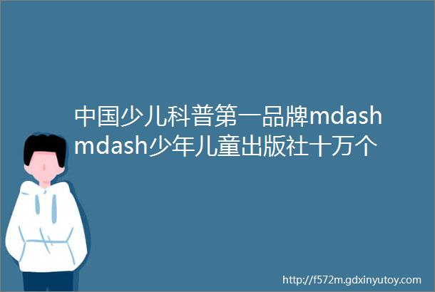 中国少儿科普第一品牌mdashmdash少年儿童出版社十万个为什么