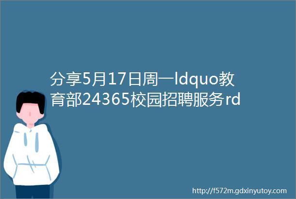 分享5月17日周一ldquo教育部24365校园招聘服务rdquo京津冀专场线下招聘会