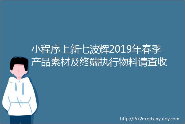 小程序上新七波辉2019年春季产品素材及终端执行物料请查收