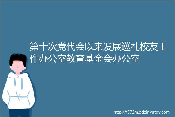 第十次党代会以来发展巡礼校友工作办公室教育基金会办公室