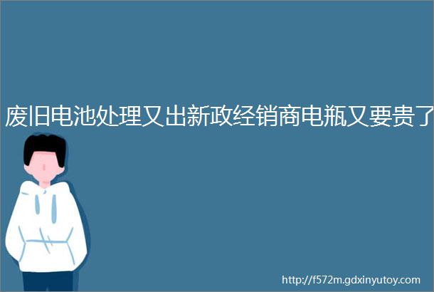 废旧电池处理又出新政经销商电瓶又要贵了