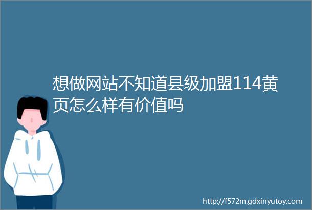 想做网站不知道县级加盟114黄页怎么样有价值吗