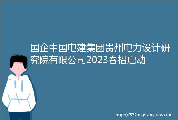 国企中国电建集团贵州电力设计研究院有限公司2023春招启动