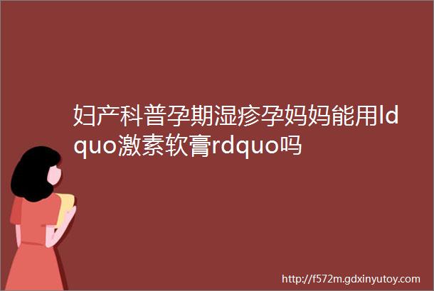 妇产科普孕期湿疹孕妈妈能用ldquo激素软膏rdquo吗