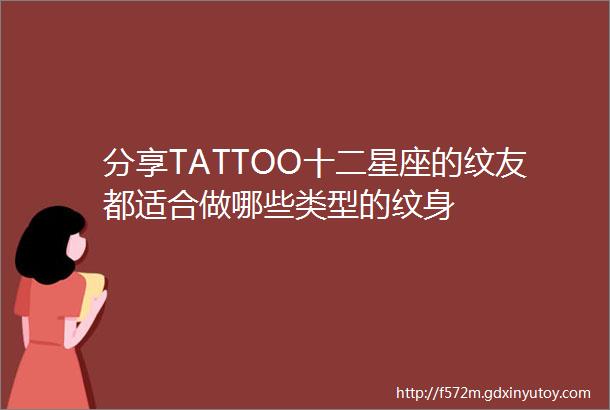 分享TATTOO十二星座的纹友都适合做哪些类型的纹身