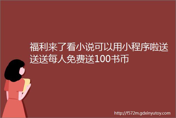 福利来了看小说可以用小程序啦送送送每人免费送100书币