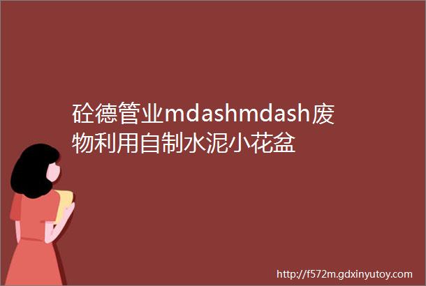 砼德管业mdashmdash废物利用自制水泥小花盆