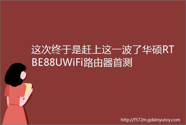 这次终于是赶上这一波了华硕RTBE88UWiFi路由器首测