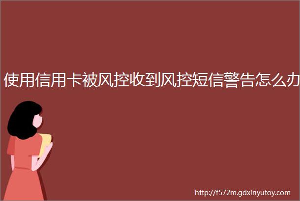 使用信用卡被风控收到风控短信警告怎么办