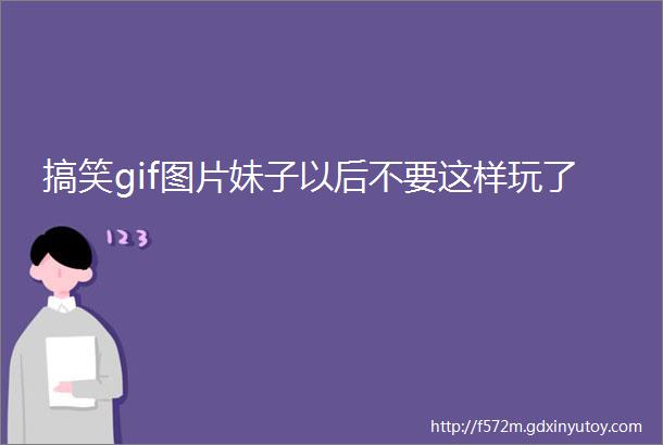 搞笑gif图片妹子以后不要这样玩了