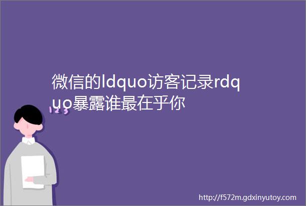 微信的ldquo访客记录rdquo暴露谁最在乎你