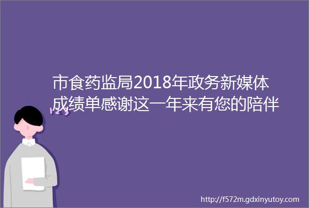 市食药监局2018年政务新媒体成绩单感谢这一年来有您的陪伴