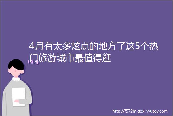 4月有太多炫点的地方了这5个热门旅游城市最值得逛