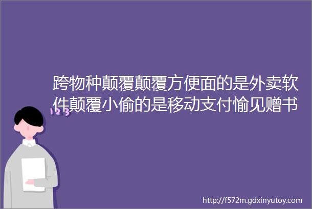 跨物种颠覆颠覆方便面的是外卖软件颠覆小偷的是移动支付愉见赠书