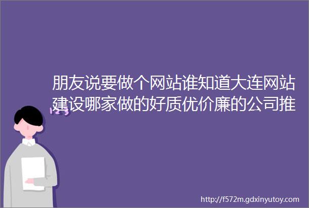 朋友说要做个网站谁知道大连网站建设哪家做的好质优价廉的公司推