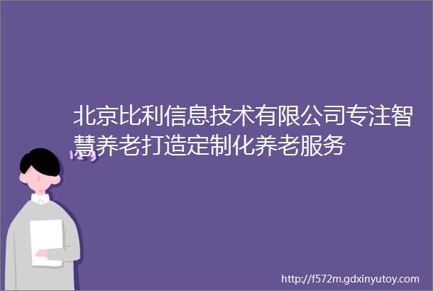 北京比利信息技术有限公司专注智慧养老打造定制化养老服务