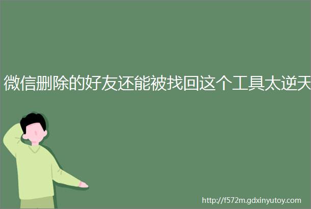 微信删除的好友还能被找回这个工具太逆天